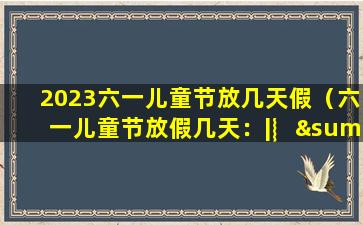 2023六一儿童节放几天假（六一儿童节放假几天：|︴∑(゚⌸)ノ②_②|）